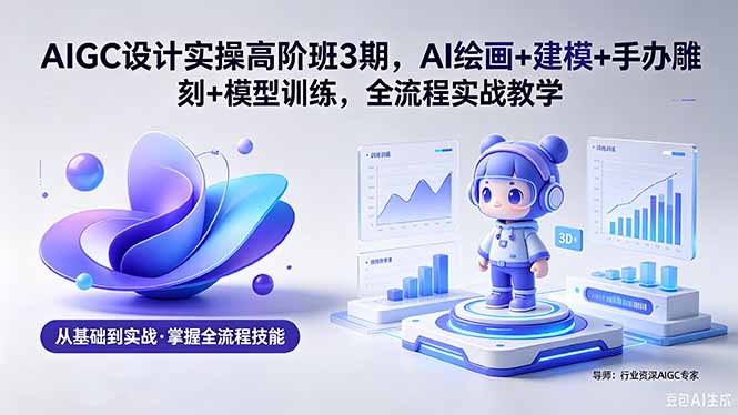 AIGC 设计实操高阶班3期，AI绘画+建模+手办雕刻+模型训练，全流程实战教学(附软件+素材-智富思维学堂