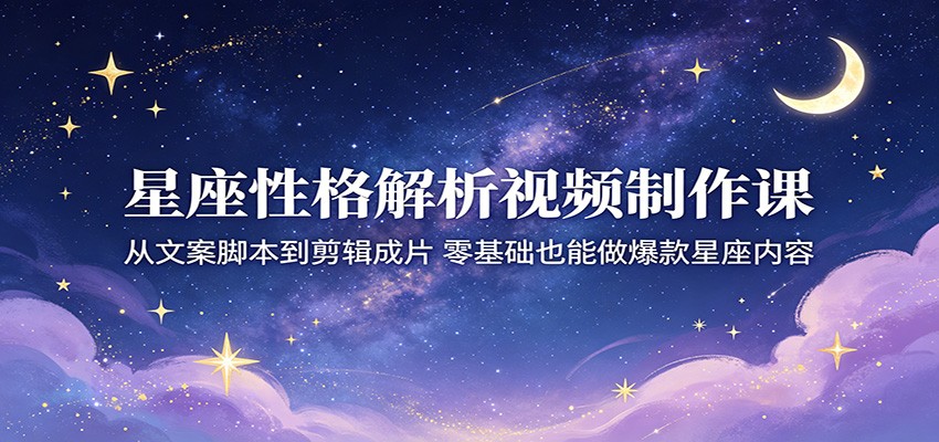 星座性格解析视频制作课:从文案脚本到剪辑成片,零基础也能做爆款星座内容-智富思维学堂