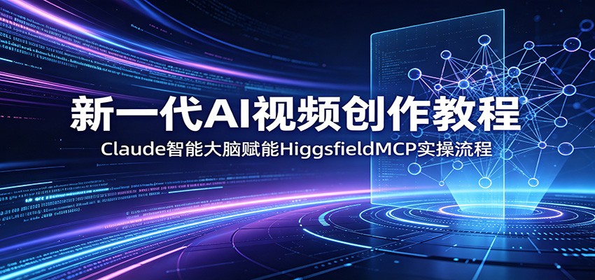 新一代AI视频创作教程:Claude智能大脑赋能,HiggsfieldMCP实操流程-智富思维学堂