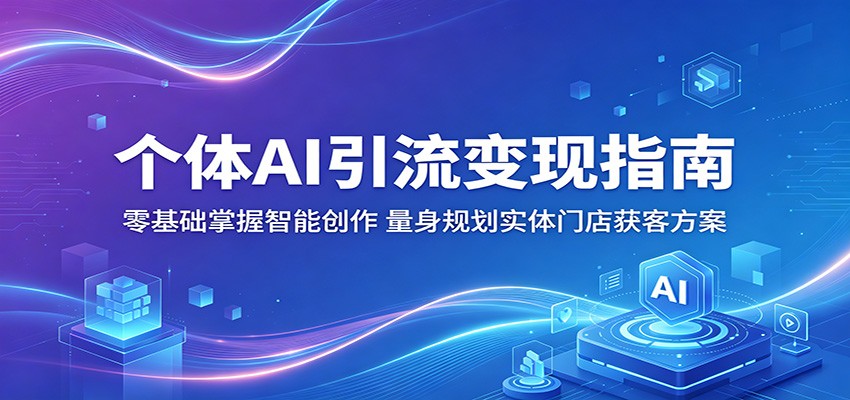 个体AI引流变现指南:零基础掌握智能创作,量身规划实体门店获客方案-智富思维学堂
