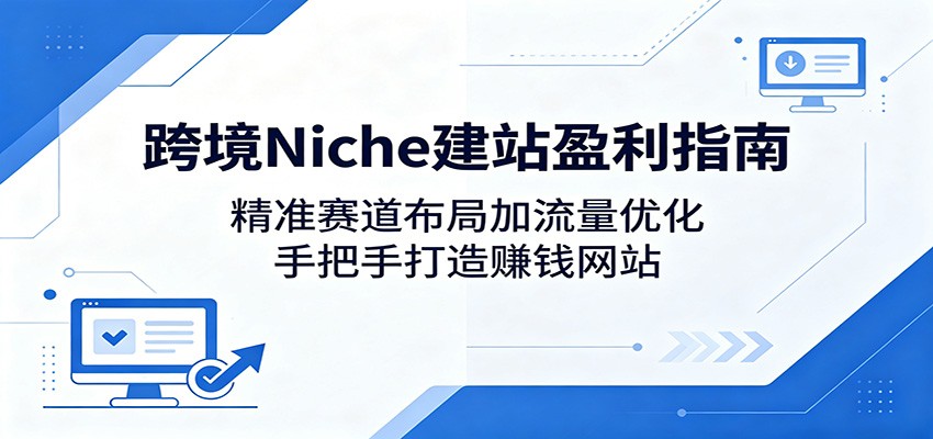 跨境Niche建站盈利指南:精准赛道布局加流量优化,手把手打造赚钱网站-智富思维学堂