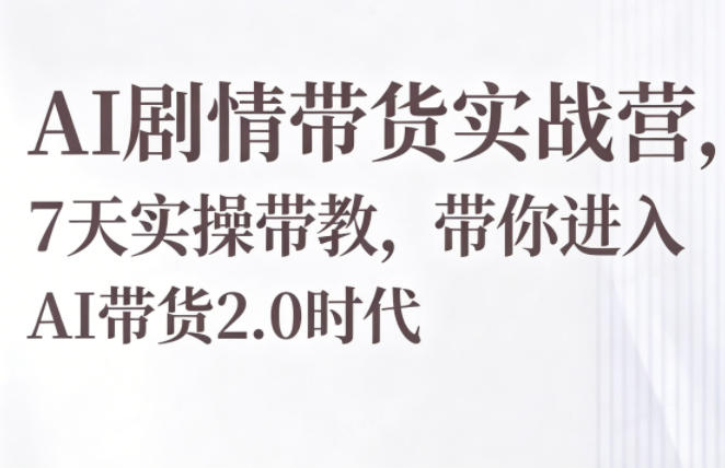 AI剧情带货实战营,7天实操带教,带你进入AI带货2.0时代-智富思维学堂