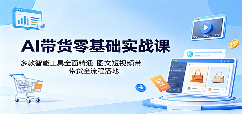 AI带货零基础实战课:多款智能工具全面精通,图文短视频带货全流程落地-智富思维学堂