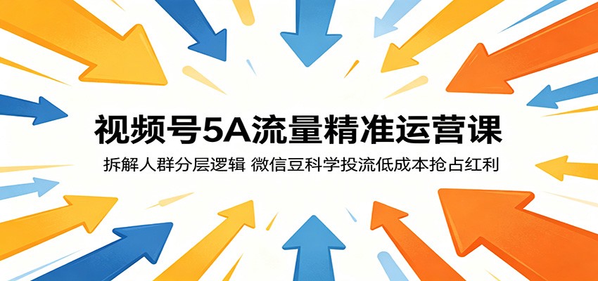 视频号5A流量精准运营课:拆解人群分层逻辑,微信豆科学投流低成本抢占红利-智富思维学堂