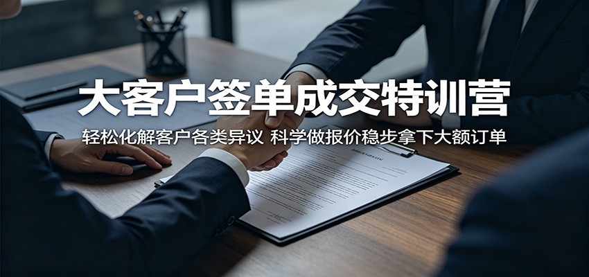 大客户签单成交特训营:轻松化解客户各类异议,科学做报价稳步拿下大额订单-智富思维学堂