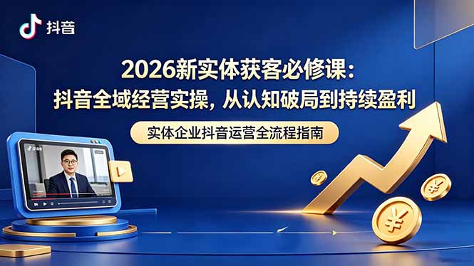 2026新实体获客必修课：抖音全域经营实操，从认知破局到持续盈利-智富思维学堂