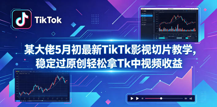 某大佬5月初最新TikTk影视切片教学，稳定过原创轻松拿Tk中视频收益-智富思维学堂