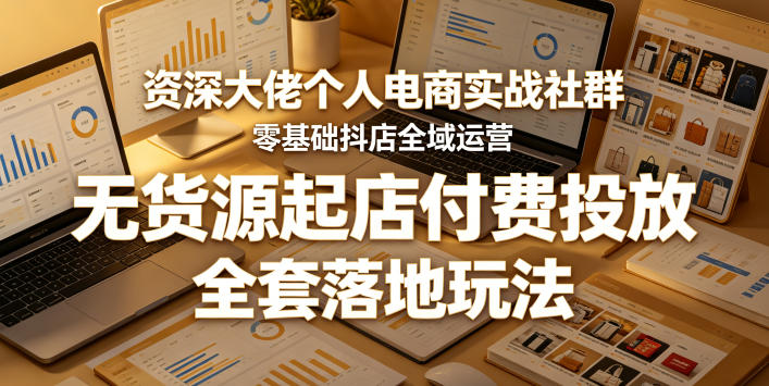 资深大佬个人电商实战社群,零基础抖店全域运营,无货源起店付费投放,全套落地玩法-智富思维学堂