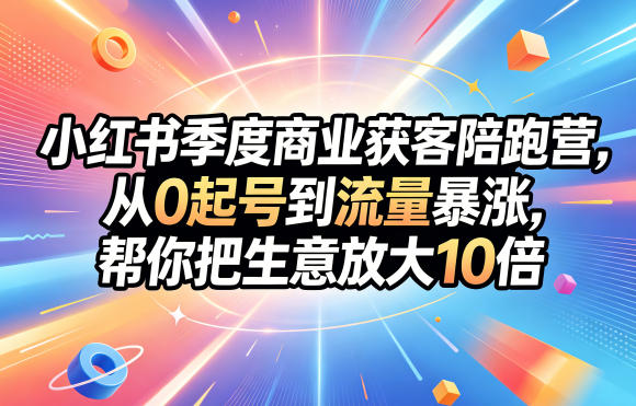 小红书季度商业获客陪跑营,从0起号到流量暴涨,帮你把生意放大10倍-智富思维学堂
