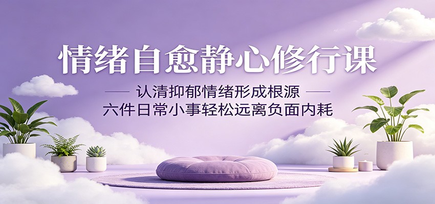 情绪自愈静心修行课:认清抑郁情绪形成根源,六件日常小事轻松远离负面内耗-智富思维学堂