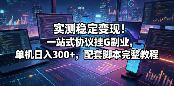 实测稳定变现!一站式协议挂G副业,单机日入300+,配套脚本完整教程【揭秘】-智富思维学堂
