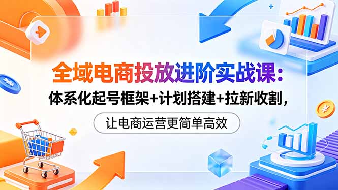 全域电商投放进阶实战课:体系化起号框架+计划搭建+拉新收割,让电商运营更简单高效-智富思维学堂