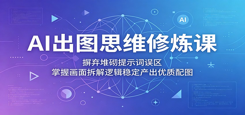 AI出图思维修炼课:摒弃堆砌提示词误区,掌握画面拆解逻辑稳定产出优质配图-智富思维学堂