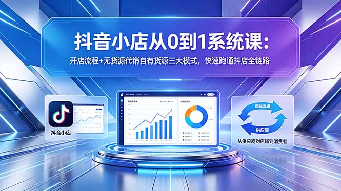 抖音小店从0到1系统课:开店流程+无货源代销自有货源三大模式,快速跑通抖店全链路-智富思维学堂