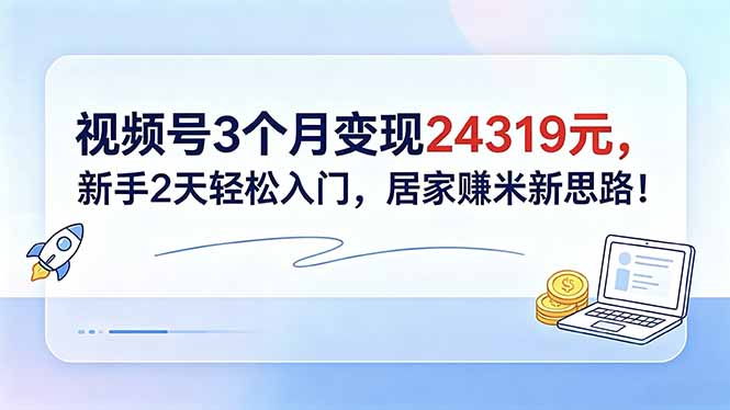 视频号3个月变现24319元,新手2天轻松入门,居家赚米新思路!-智富思维学堂