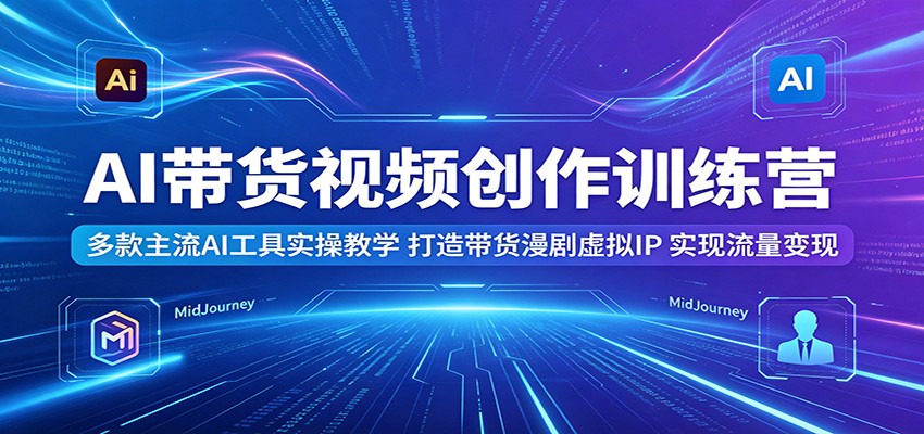AI带货视频创作训练营:多款主流AI工具实操教学,打造带货漫剧虚拟IP,实现流量变现-智富思维学堂