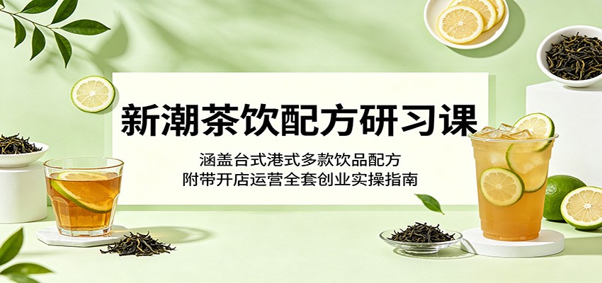 新潮茶饮配方研习课:涵盖台式港式多款饮品配方,附带开店运营全套创业实操指南-智富思维学堂