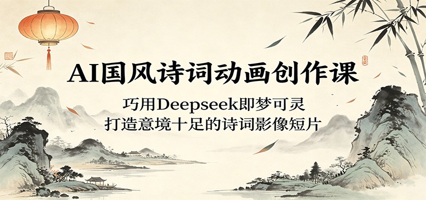 AI国风诗词动画创作课:巧用Deepseek即梦可灵,打造意境十足的诗词影像短片-智富思维学堂
