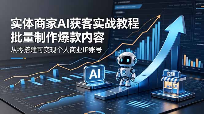 实体商家AI获客实战教程:批量制作爆款内容,从零搭建可变现个人商业IP账号-智富思维学堂