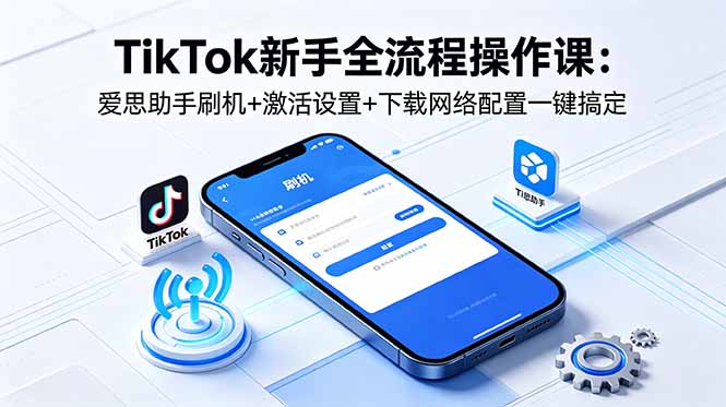 TikTok新手全流程操作课:爱思助手刷机+激活设置+下载网络配置一键搞定-智富思维学堂