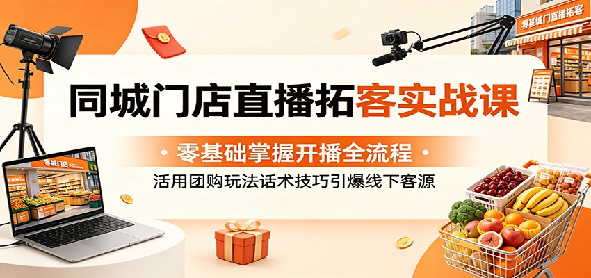 同城门店直播拓客实战课:零基础掌握开播全流程,活用团购玩法话术技巧引爆线下客源-智富思维学堂