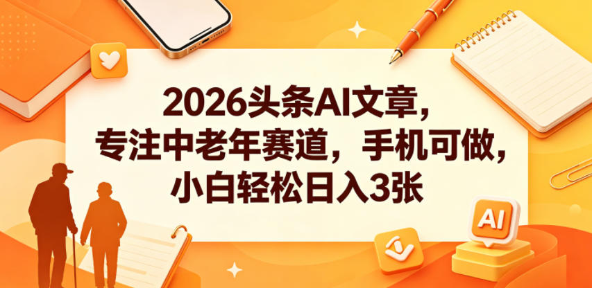 2026头条AI文章,专注中老年赛道,手机可做,小白轻松日入3张-智富思维学堂