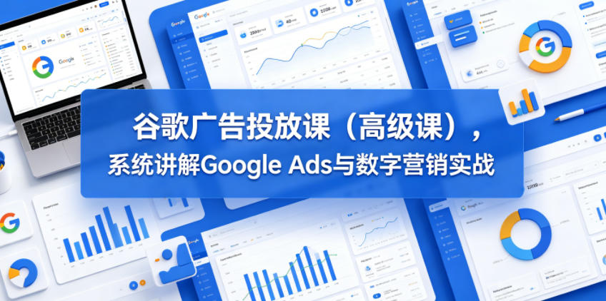 谷歌广告投放课(高级课),系统讲解Google Ads与数字营销实战-智富思维学堂