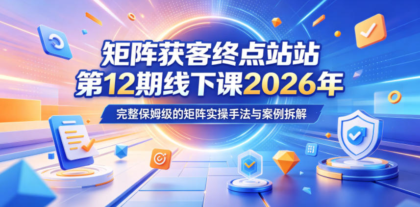 矩阵获客终点站第12期线下课2026年5月22-23号,完整保姆级的矩阵实操手法与案例拆解-智富思维学堂