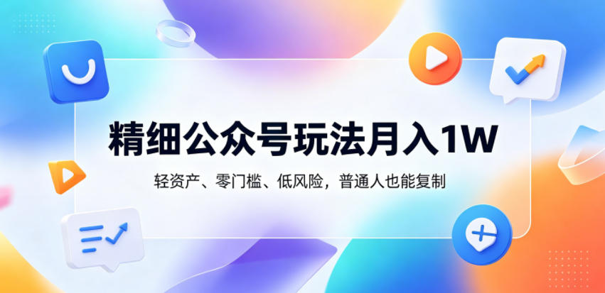 精细公众号玩法月入1W,轻资产、零门槛、低风险,普通人也能复制【揭秘】-智富思维学堂