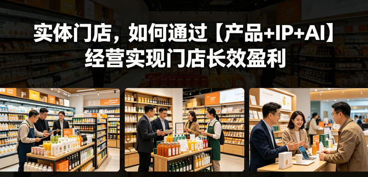 实体门店,如何通过【产品+IP+AI】经营实现门店长效盈利-智富思维学堂