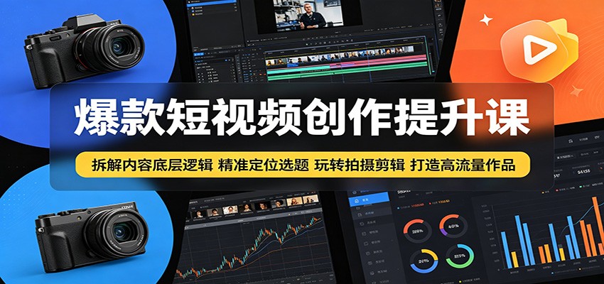 爆款短视频创作提升课:拆解内容底层逻辑,精准定位选题玩转拍摄剪辑打造高流量作品-智富思维学堂