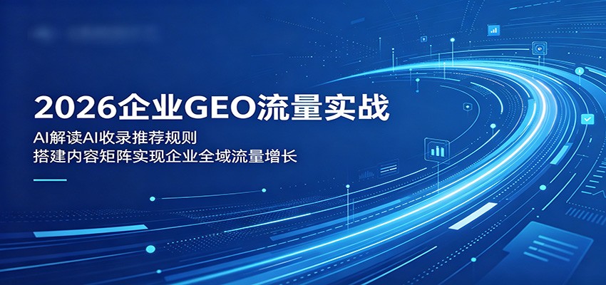 2026企业GEO流量实战:解读AI收录推荐规则,搭建内容矩阵实现企业全域流量增长-智富思维学堂