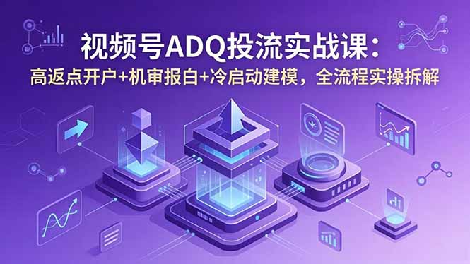 视频号ADQ投流实战课:高返点开户+机审报白+冷启动建模,全流程实操拆解-智富思维学堂