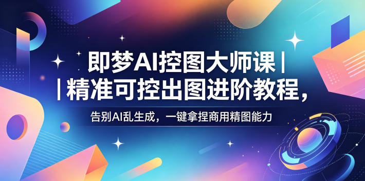 即梦AI控图大师课｜精准可控出图进阶教程，告别AI乱生成，一键拿捏商用精图能力-智富思维学堂