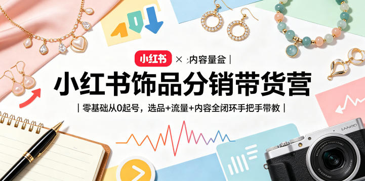 小红书饰品分销带货营|零基础从0起号,选品+流量+内容全闭环手把手带教(更新0527)-智富思维学堂