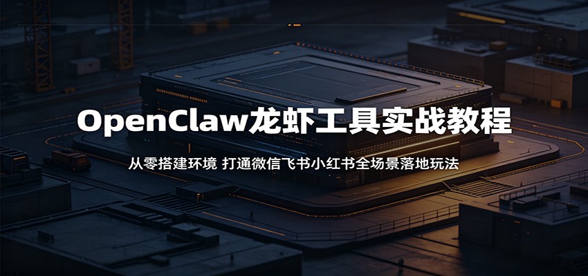 OpenClaw龙虾工具实战教程:从零搭建环境,打通微信飞书小红书全场景落地玩法-智富思维学堂
