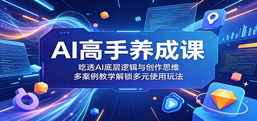 AI高手养成课:吃透AI底层逻辑与创作思维,多案例教学解锁多元使用玩法-智富思维学堂