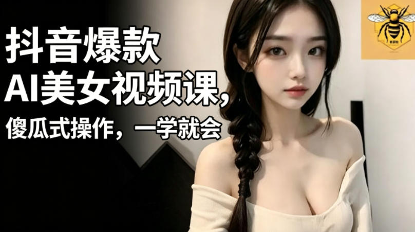 抖音爆款AI美女视频课，傻瓜式操作，一学就会，1个小就能上手-智富思维学堂