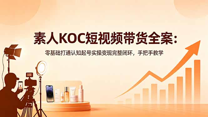 素人KOC短视频带货全案：零基础打通认知起号实操变现完整闭环，手把手教学-智富思维学堂