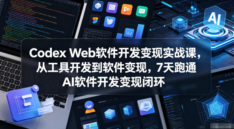 Codex Web软件开发变现实战课，从工具开发到软件变现，7天跑通AI软件开发变现闭环-智富思维学堂