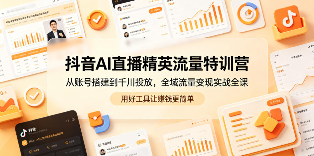 抖音AI直播精英流量特训营，从账号搭建到千川投放，全域流量变现实战全课，用好工具让賺钱更简单-智富思维学堂