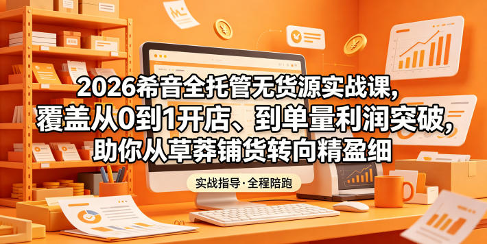 2026希音全托管无货源实战课,覆盖从0到1开店、到单量利润突破,助你从草莽铺货转向精细化盈利-智富思维学堂