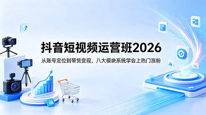 抖音短视频运营班2026:从账号定位到带货变现,八大模块系统学会上热门涨粉-智富思维学堂
