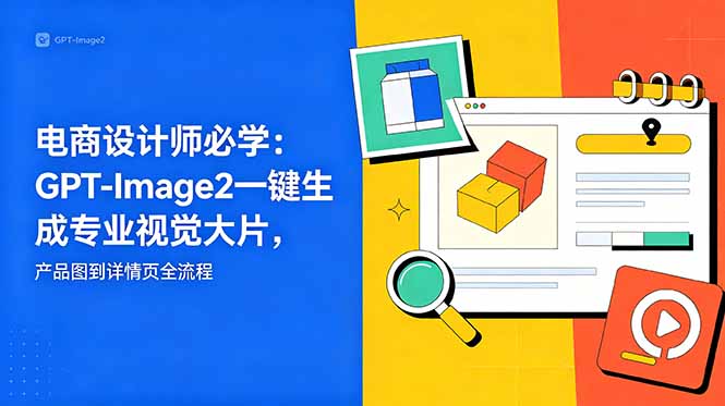 电商设计师必学-更新:GPT-Image2一键生成专业视觉大片,产品图到详情页全流程-智富思维学堂