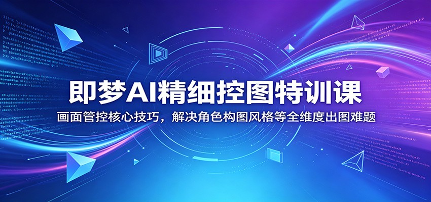 即梦AI精细控图特训课：画面管控核心技巧，解决角色构图风格等全维度出图难题-智富思维学堂