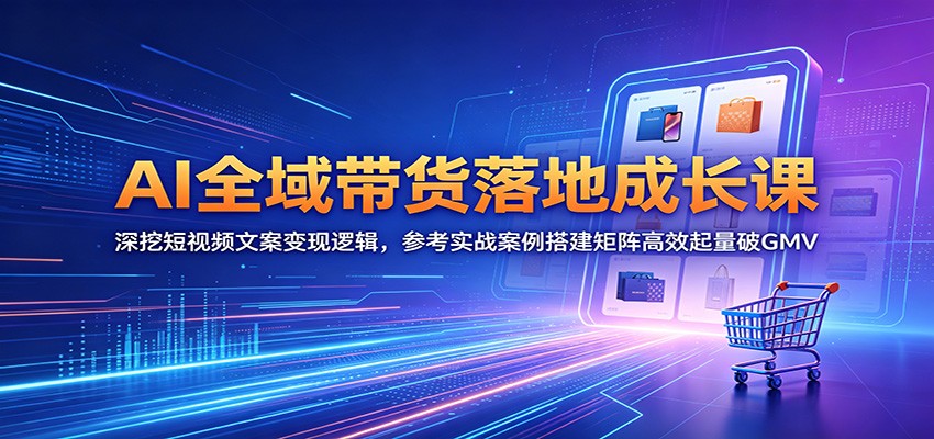 AI全域带货落地成长课：深挖短视频文案变现逻辑，参考实战案例搭建矩阵高效起量破GMV-智富思维学堂