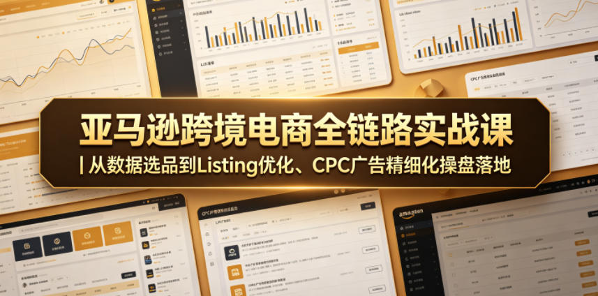 亚马逊跨境电商全链路实战课｜从数据选品到Listing优化、CPC广告精细化操盘落地-智富思维学堂