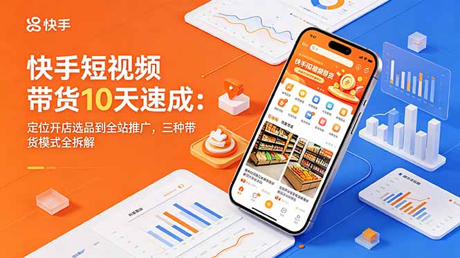 快手短视频带货10天速成：定位开店选品到全站推广，三种带货模式全拆解-智富思维学堂