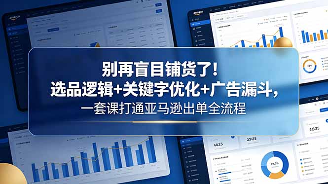 别再盲目铺货了！选品逻辑+关键字优化+广告漏斗，一套课打通亚马逊出单全流程-智富思维学堂