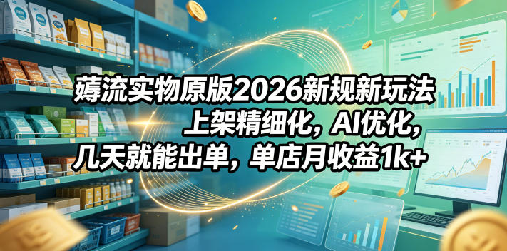 薅流实物原版2026新规新玩法，上架精细化，AI优化，几天就能出单，单店月收益1k+-智富思维学堂